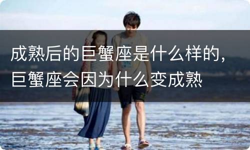 成熟后的巨蟹座是什么样的，巨蟹座会因为什么变成熟