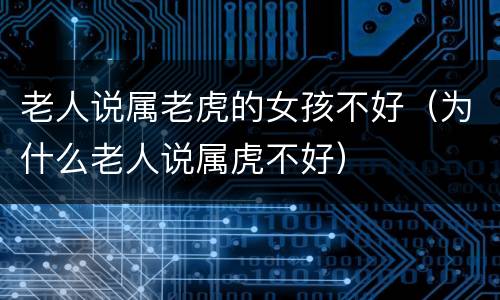 老人说属老虎的女孩不好（为什么老人说属虎不好）