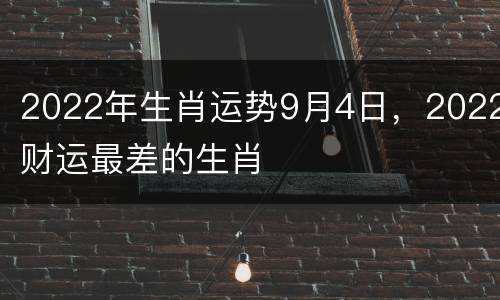 2022年生肖运势9月4日，2022财运最差的生肖