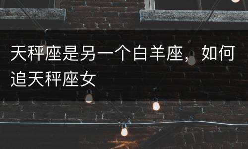 天秤座是另一个白羊座，如何追天秤座女