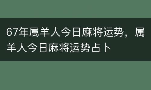 67年属羊人今日麻将运势，属羊人今日麻将运势占卜
