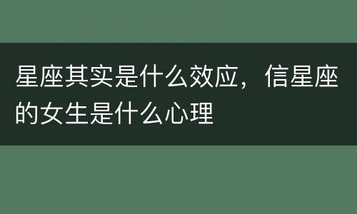 星座其实是什么效应，信星座的女生是什么心理