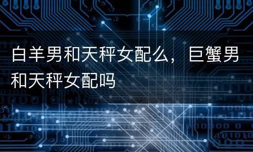 白羊男和天秤女配么，巨蟹男和天秤女配吗