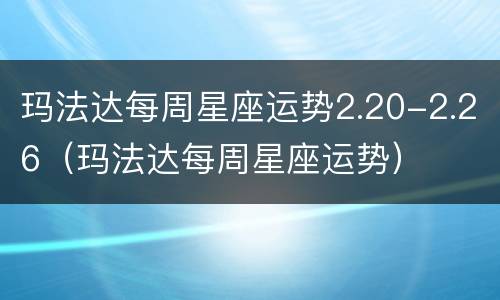 玛法达每周星座运势2.20-2.26（玛法达每周星座运势）