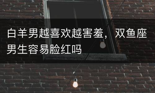 白羊男越喜欢越害羞，双鱼座男生容易脸红吗