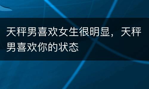 天秤男喜欢女生很明显，天秤男喜欢你的状态