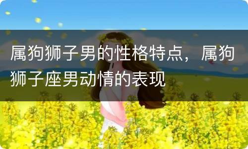 属狗狮子男的性格特点，属狗狮子座男动情的表现