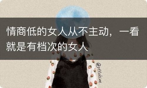 情商低的女人从不主动，一看就是有档次的女人