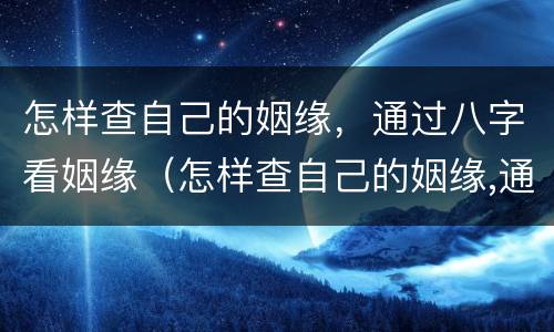 怎样查自己的姻缘，通过八字看姻缘（怎样查自己的姻缘,通过八字看姻缘准不准）