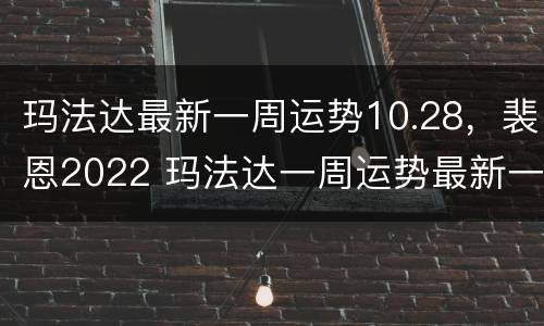 玛法达最新一周运势10.28，裴恩2022 玛法达一周运势最新一期