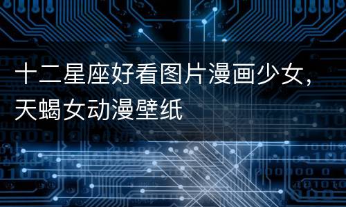 十二星座好看图片漫画少女，天蝎女动漫壁纸