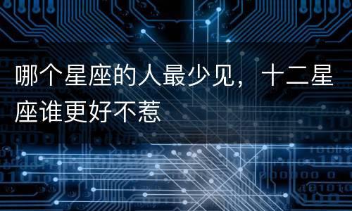 哪个星座的人最少见，十二星座谁更好不惹