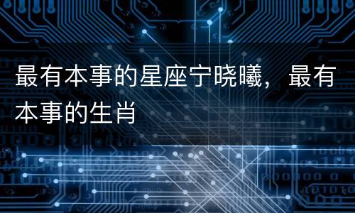 最有本事的星座宁晓曦，最有本事的生肖