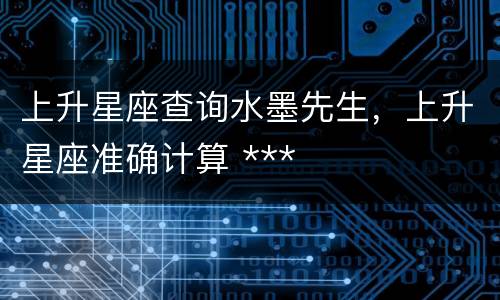 上升星座查询水墨先生，上升星座准确计算 ***