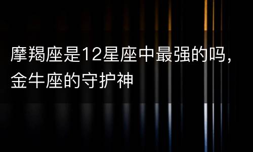摩羯座是12星座中最强的吗，金牛座的守护神