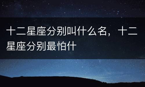 十二星座分别叫什么名，十二星座分别最怕什