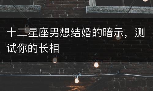 十二星座男想结婚的暗示，测试你的长相