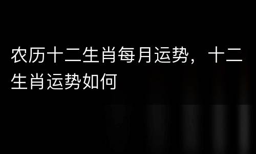 农历十二生肖每月运势，十二生肖运势如何