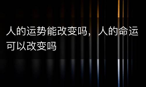 人的运势能改变吗，人的命运可以改变吗