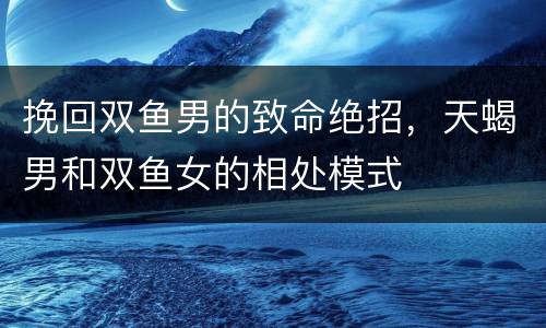 挽回双鱼男的致命绝招，天蝎男和双鱼女的相处模式