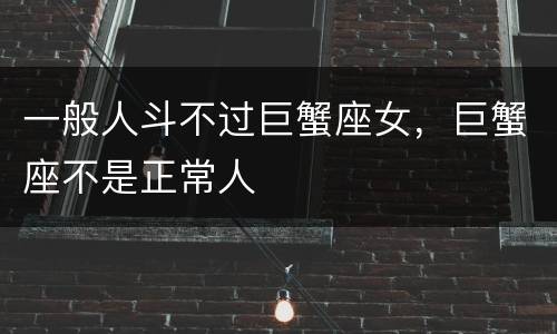 一般人斗不过巨蟹座女，巨蟹座不是正常人