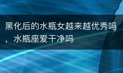 黑化后的水瓶女越来越优秀吗，水瓶座爱干净吗