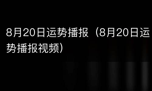 8月20日运势播报（8月20日运势播报视频）