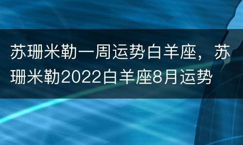 苏珊米勒一周运势白羊座，苏珊米勒2022白羊座8月运势