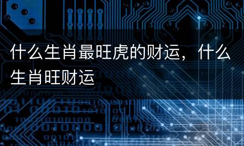 什么生肖最旺虎的财运，什么生肖旺财运