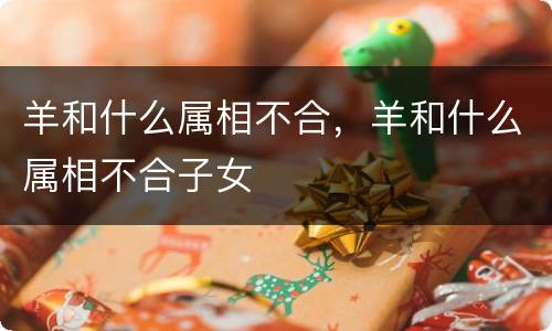 羊和什么属相不合，羊和什么属相不合子女
