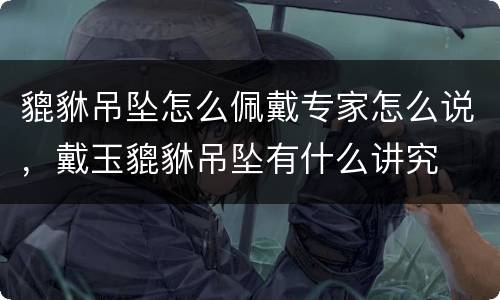 貔貅吊坠怎么佩戴专家怎么说，戴玉貔貅吊坠有什么讲究