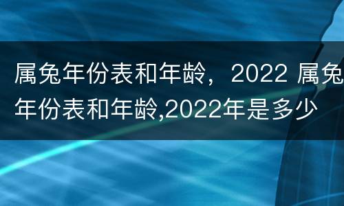 属兔年份表和年龄，2022 属兔年份表和年龄,2022年是多少