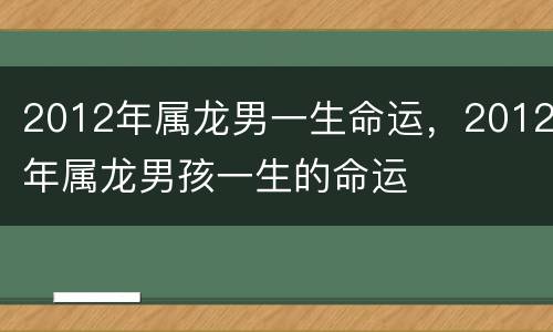 2012年属龙男一生命运，2012年属龙男孩一生的命运