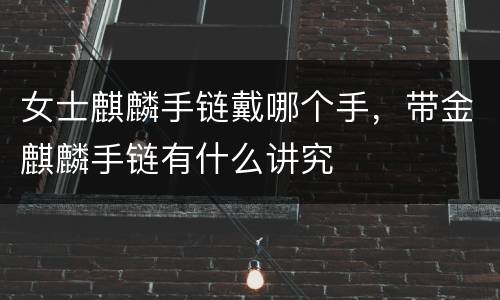 女士麒麟手链戴哪个手，带金麒麟手链有什么讲究