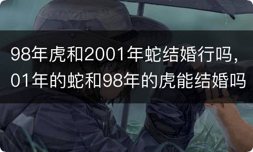 98年虎和2001年蛇结婚行吗，01年的蛇和98年的虎能结婚吗