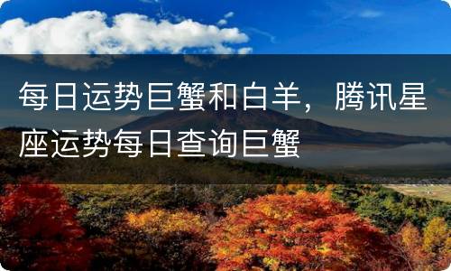 每日运势巨蟹和白羊，腾讯星座运势每日查询巨蟹
