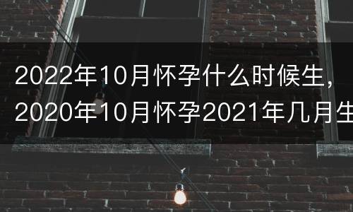 2022年10月怀孕什么时候生，2020年10月怀孕2021年几月生