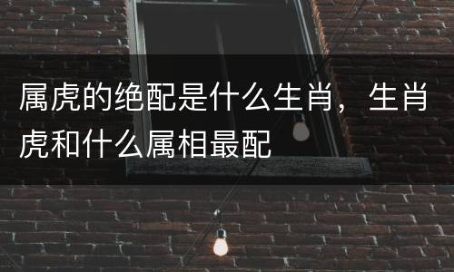 属虎的绝配是什么生肖，生肖虎和什么属相最配