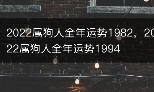 2022属狗人全年运势1982，2022属狗人全年运势1994