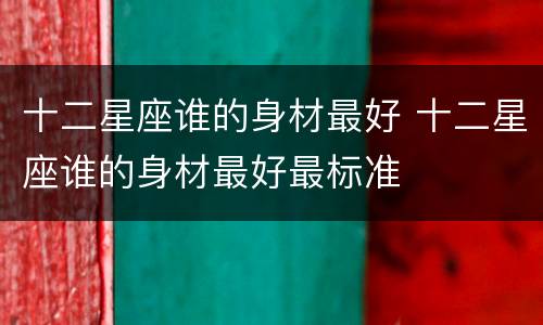 十二星座谁的身材最好 十二星座谁的身材最好最标准