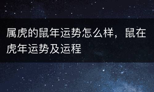 属虎的鼠年运势怎么样，鼠在虎年运势及运程