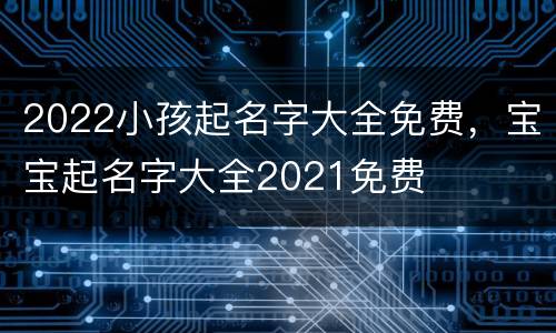 2022小孩起名字大全免费，宝宝起名字大全2021免费