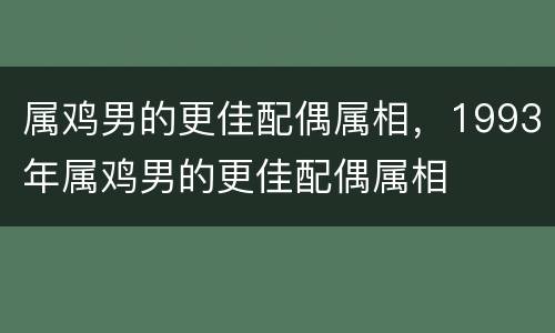 属鸡男的更佳配偶属相，1993年属鸡男的更佳配偶属相