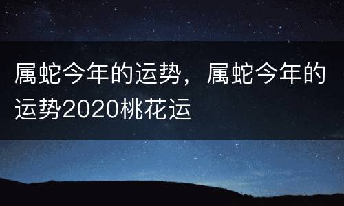 属蛇今年的运势，属蛇今年的运势2020桃花运