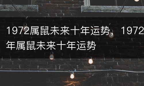 1972属鼠未来十年运势，1972年属鼠未来十年运势
