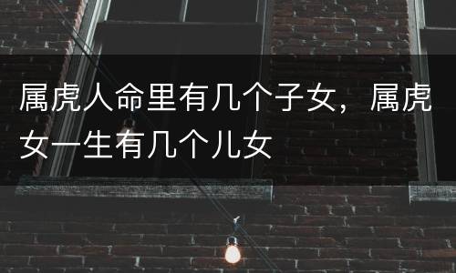 属虎人命里有几个子女，属虎女一生有几个儿女