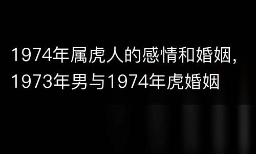 1974年属虎人的感情和婚姻，1973年男与1974年虎婚姻