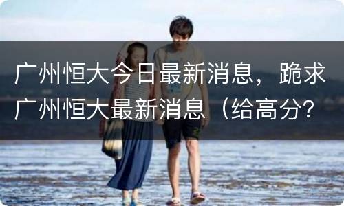 广州恒大今日最新消息，跪求广州恒大最新消息（给高分？）