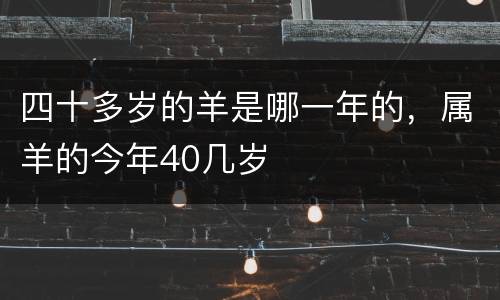 四十多岁的羊是哪一年的，属羊的今年40几岁