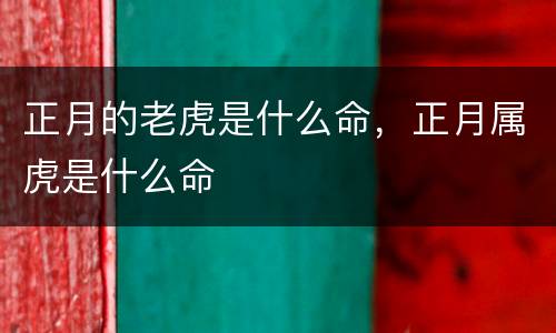 正月的老虎是什么命，正月属虎是什么命